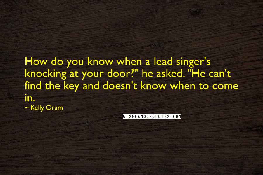 Kelly Oram Quotes: How do you know when a lead singer's knocking at your door?" he asked. "He can't find the key and doesn't know when to come in.