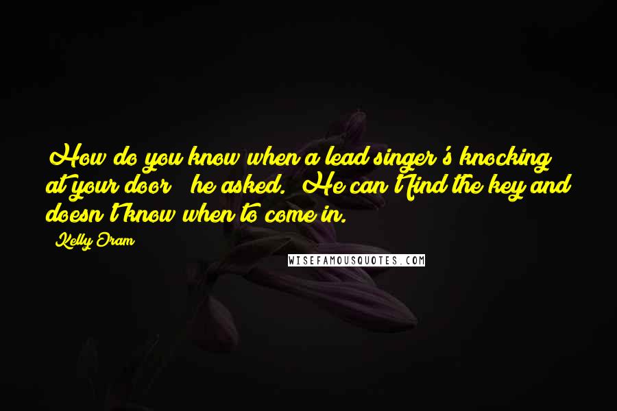 Kelly Oram Quotes: How do you know when a lead singer's knocking at your door?" he asked. "He can't find the key and doesn't know when to come in.