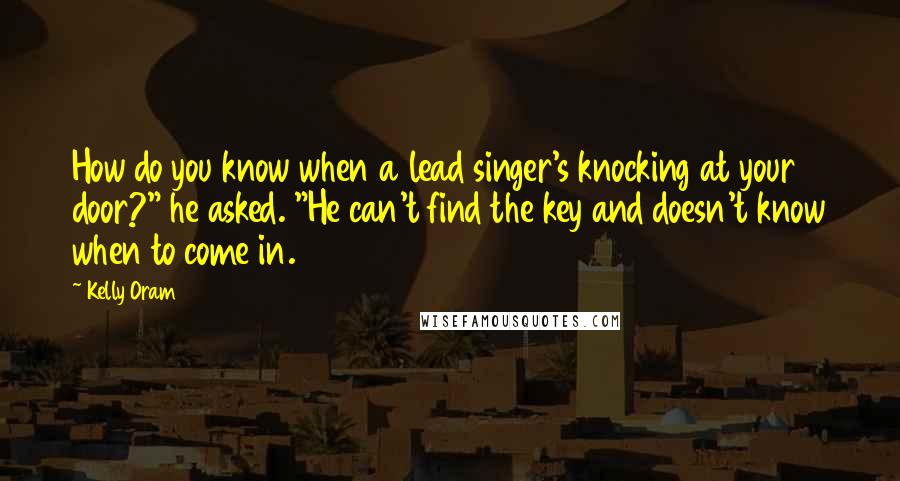 Kelly Oram Quotes: How do you know when a lead singer's knocking at your door?" he asked. "He can't find the key and doesn't know when to come in.