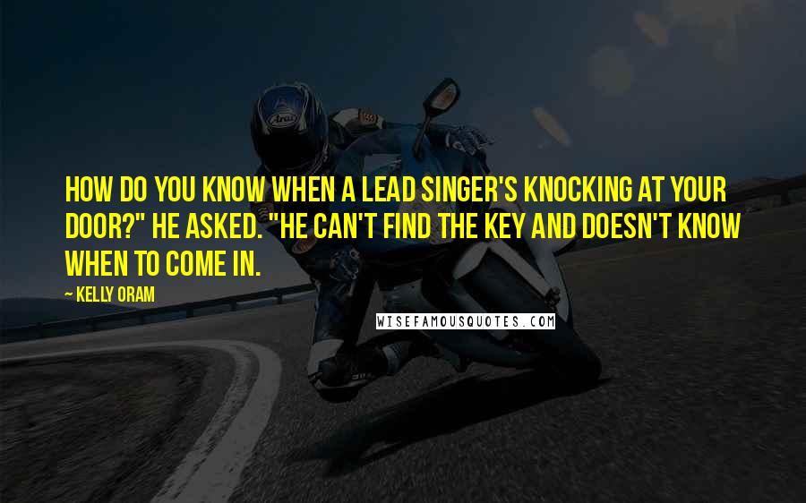 Kelly Oram Quotes: How do you know when a lead singer's knocking at your door?" he asked. "He can't find the key and doesn't know when to come in.