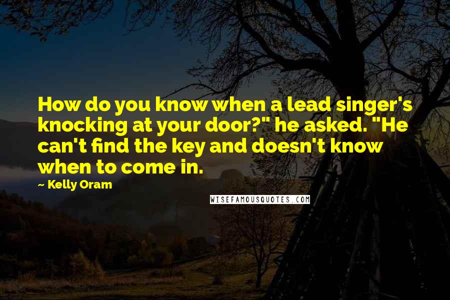 Kelly Oram Quotes: How do you know when a lead singer's knocking at your door?" he asked. "He can't find the key and doesn't know when to come in.