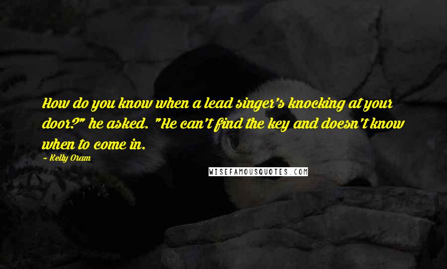 Kelly Oram Quotes: How do you know when a lead singer's knocking at your door?" he asked. "He can't find the key and doesn't know when to come in.