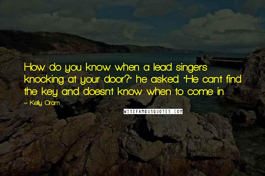 Kelly Oram Quotes: How do you know when a lead singer's knocking at your door?" he asked. "He can't find the key and doesn't know when to come in.