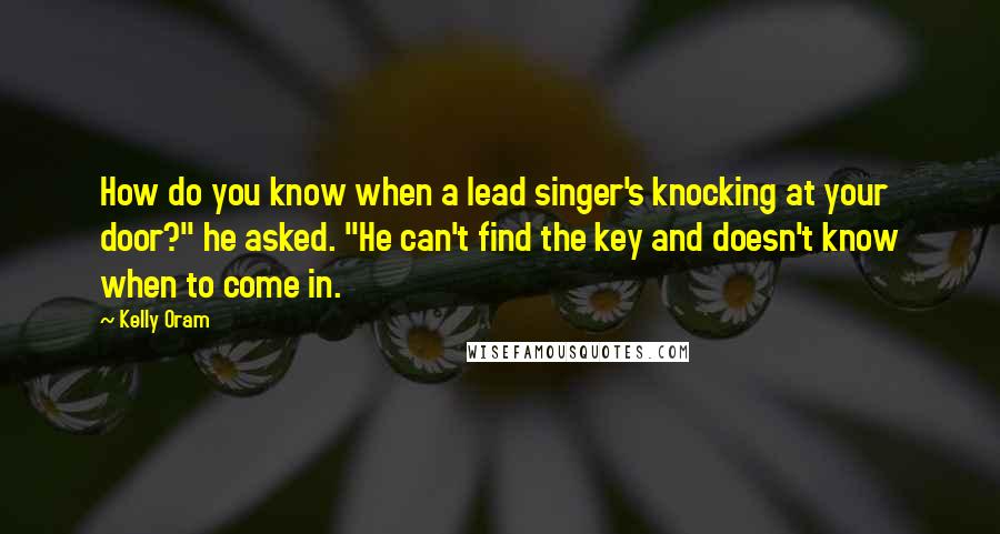 Kelly Oram Quotes: How do you know when a lead singer's knocking at your door?" he asked. "He can't find the key and doesn't know when to come in.