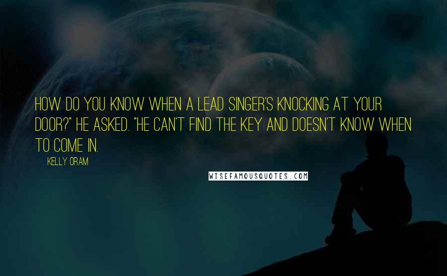 Kelly Oram Quotes: How do you know when a lead singer's knocking at your door?" he asked. "He can't find the key and doesn't know when to come in.