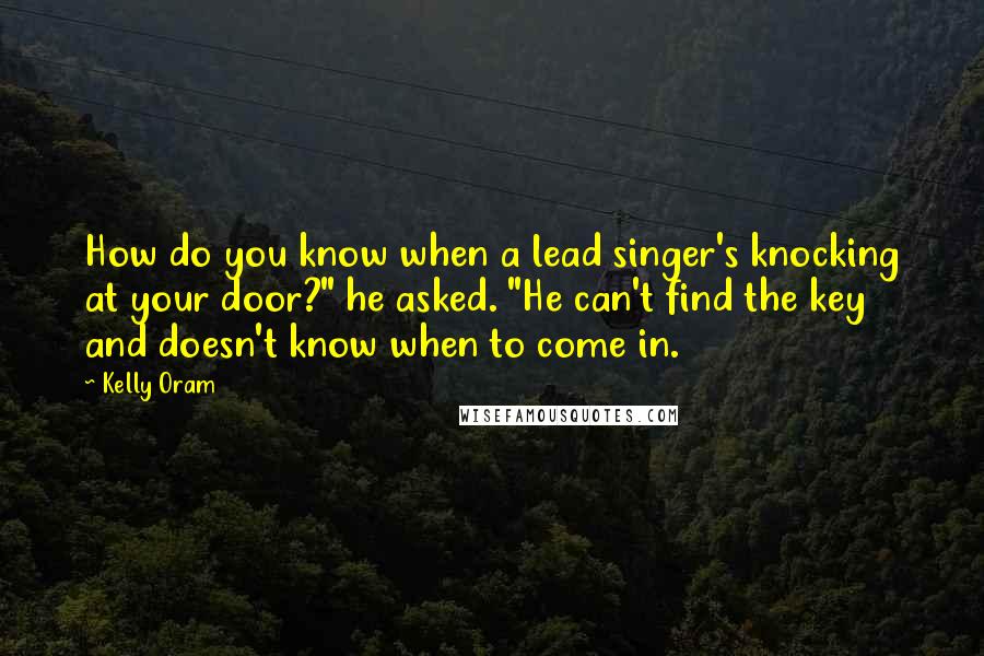 Kelly Oram Quotes: How do you know when a lead singer's knocking at your door?" he asked. "He can't find the key and doesn't know when to come in.