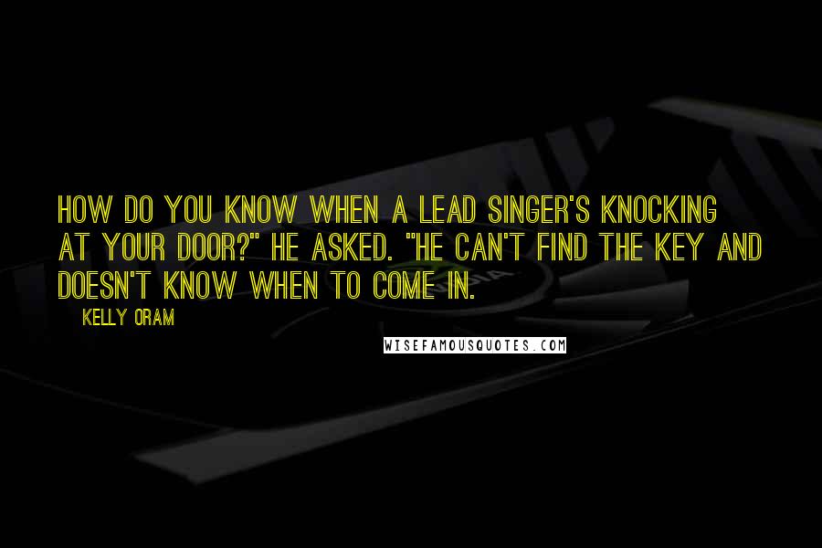 Kelly Oram Quotes: How do you know when a lead singer's knocking at your door?" he asked. "He can't find the key and doesn't know when to come in.