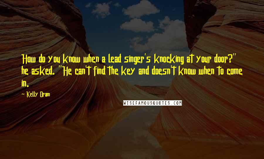 Kelly Oram Quotes: How do you know when a lead singer's knocking at your door?" he asked. "He can't find the key and doesn't know when to come in.