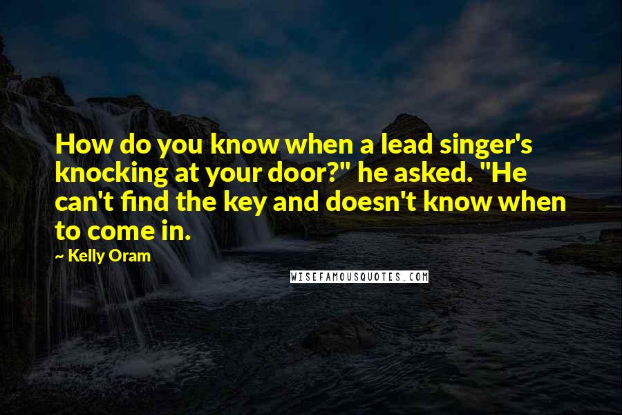 Kelly Oram Quotes: How do you know when a lead singer's knocking at your door?" he asked. "He can't find the key and doesn't know when to come in.