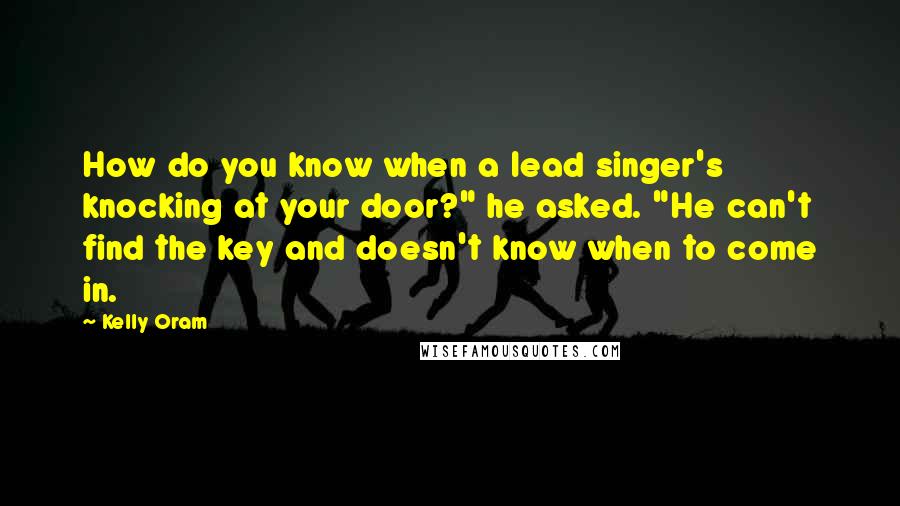 Kelly Oram Quotes: How do you know when a lead singer's knocking at your door?" he asked. "He can't find the key and doesn't know when to come in.