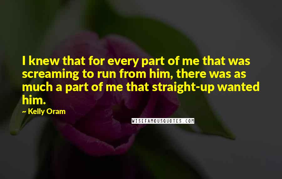 Kelly Oram Quotes: I knew that for every part of me that was screaming to run from him, there was as much a part of me that straight-up wanted him.