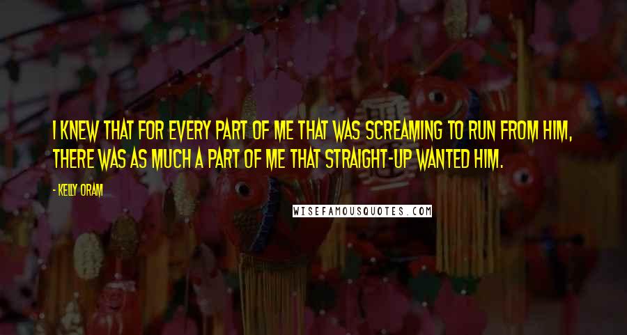 Kelly Oram Quotes: I knew that for every part of me that was screaming to run from him, there was as much a part of me that straight-up wanted him.