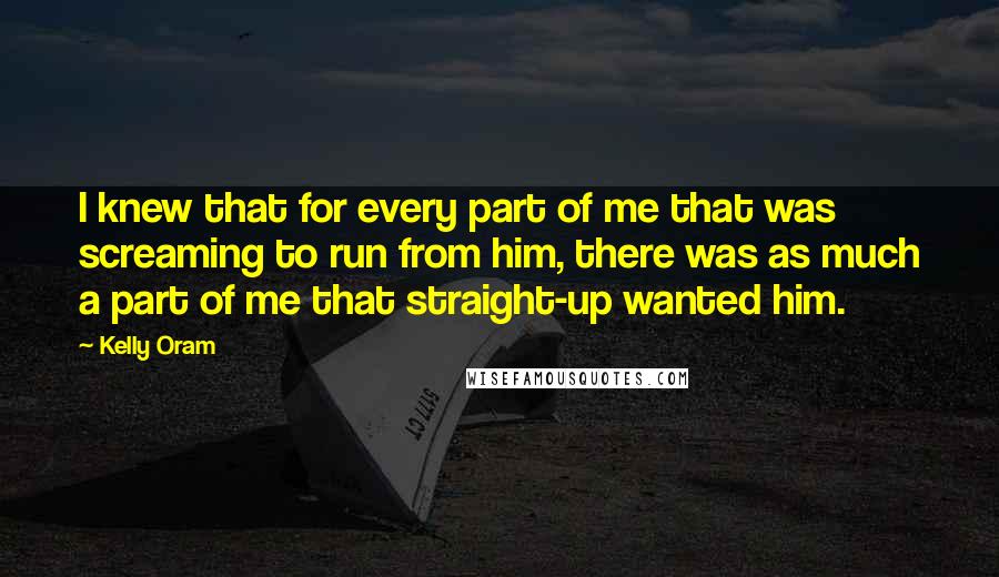 Kelly Oram Quotes: I knew that for every part of me that was screaming to run from him, there was as much a part of me that straight-up wanted him.