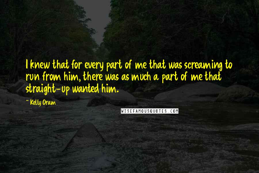 Kelly Oram Quotes: I knew that for every part of me that was screaming to run from him, there was as much a part of me that straight-up wanted him.