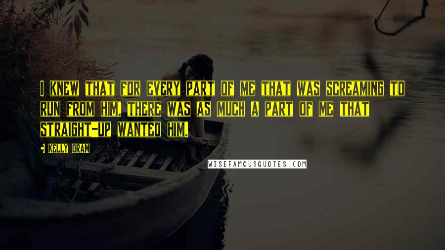 Kelly Oram Quotes: I knew that for every part of me that was screaming to run from him, there was as much a part of me that straight-up wanted him.
