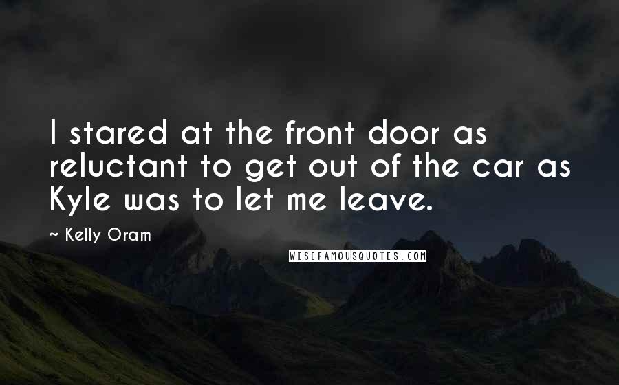 Kelly Oram Quotes: I stared at the front door as reluctant to get out of the car as Kyle was to let me leave.