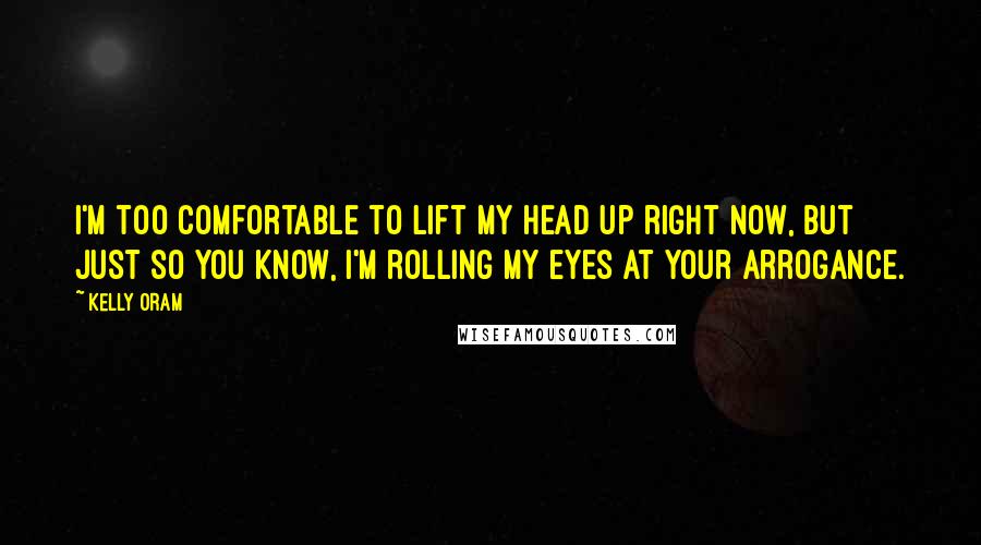 Kelly Oram Quotes: I'm too comfortable to lift my head up right now, but just so you know, I'm rolling my eyes at your arrogance.