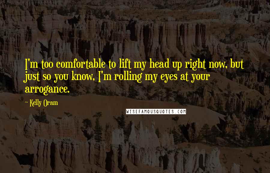 Kelly Oram Quotes: I'm too comfortable to lift my head up right now, but just so you know, I'm rolling my eyes at your arrogance.