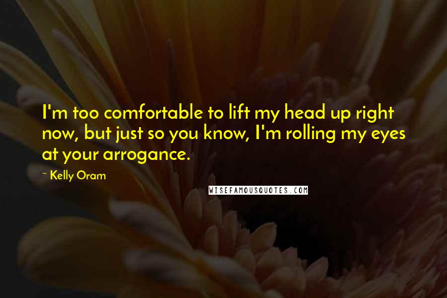 Kelly Oram Quotes: I'm too comfortable to lift my head up right now, but just so you know, I'm rolling my eyes at your arrogance.