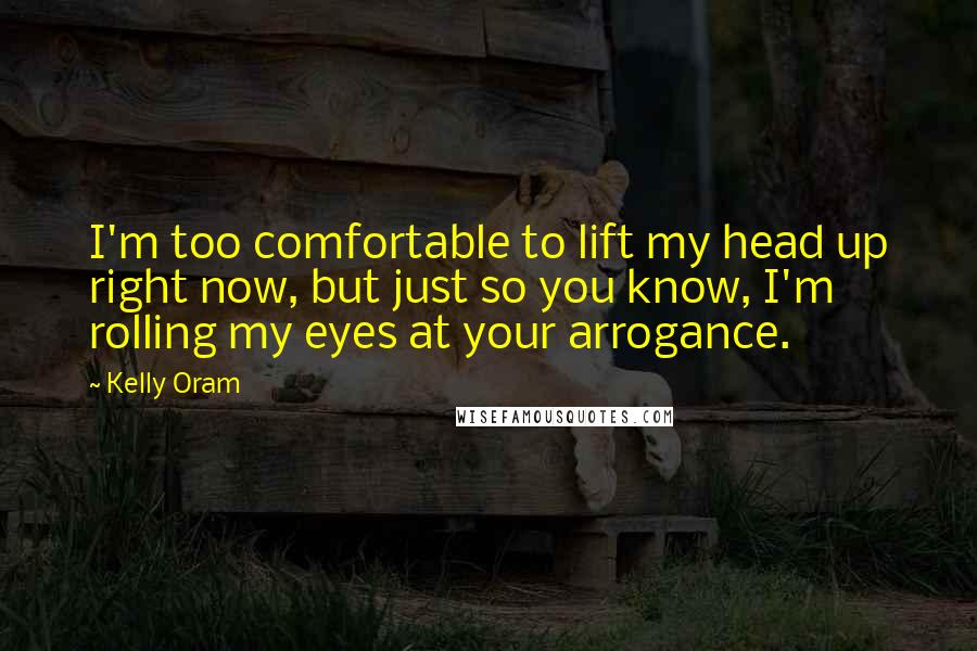 Kelly Oram Quotes: I'm too comfortable to lift my head up right now, but just so you know, I'm rolling my eyes at your arrogance.