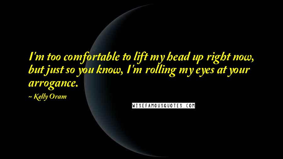 Kelly Oram Quotes: I'm too comfortable to lift my head up right now, but just so you know, I'm rolling my eyes at your arrogance.