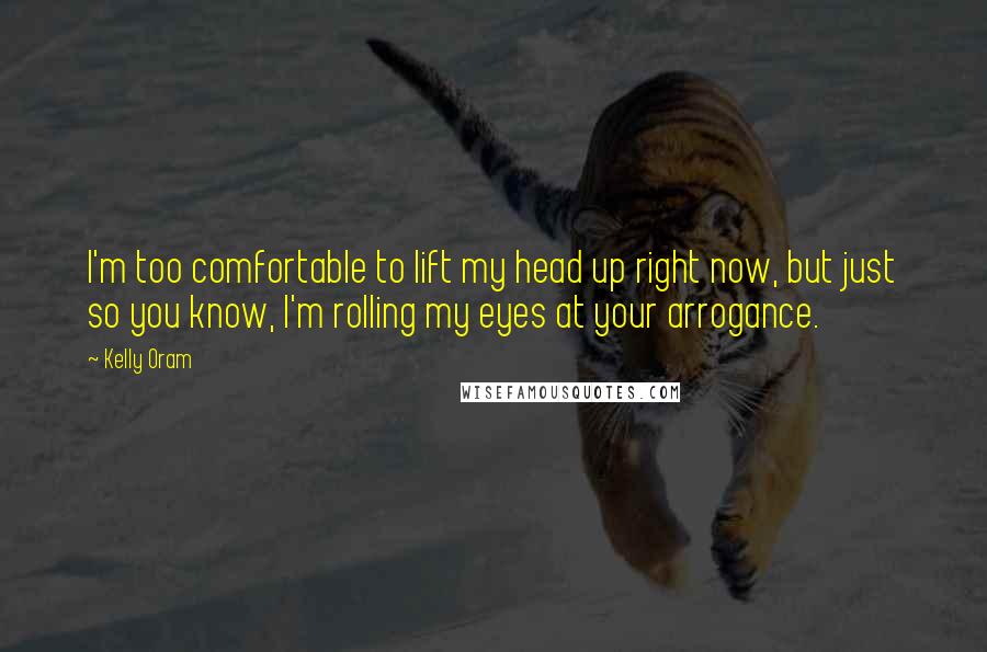 Kelly Oram Quotes: I'm too comfortable to lift my head up right now, but just so you know, I'm rolling my eyes at your arrogance.