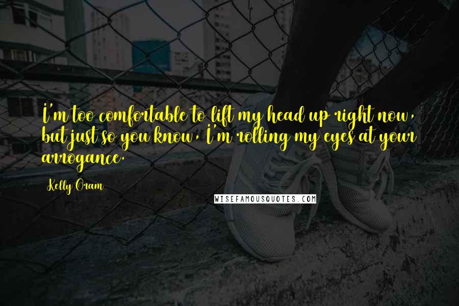 Kelly Oram Quotes: I'm too comfortable to lift my head up right now, but just so you know, I'm rolling my eyes at your arrogance.