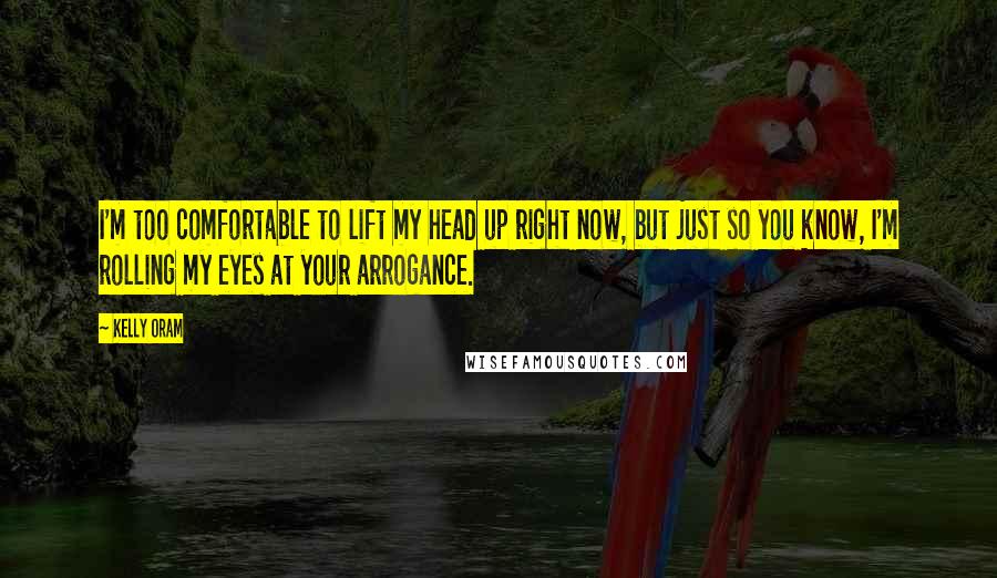 Kelly Oram Quotes: I'm too comfortable to lift my head up right now, but just so you know, I'm rolling my eyes at your arrogance.