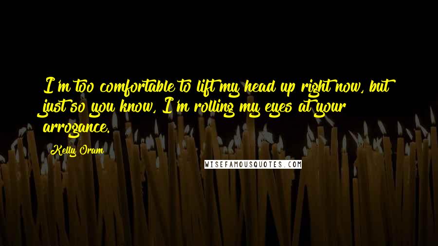 Kelly Oram Quotes: I'm too comfortable to lift my head up right now, but just so you know, I'm rolling my eyes at your arrogance.