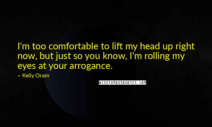 Kelly Oram Quotes: I'm too comfortable to lift my head up right now, but just so you know, I'm rolling my eyes at your arrogance.