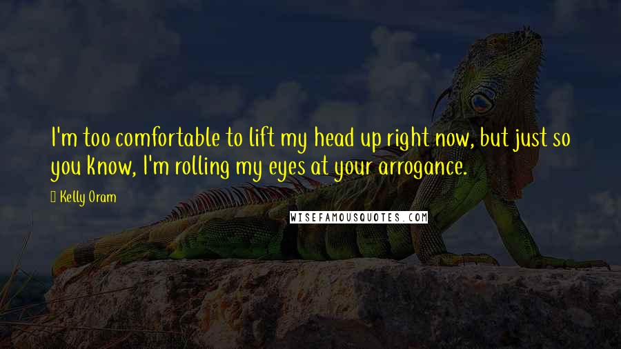 Kelly Oram Quotes: I'm too comfortable to lift my head up right now, but just so you know, I'm rolling my eyes at your arrogance.