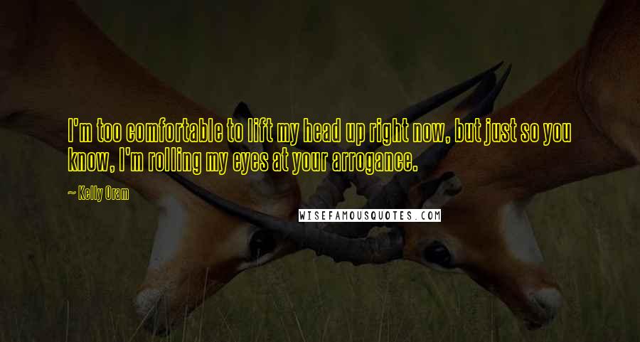 Kelly Oram Quotes: I'm too comfortable to lift my head up right now, but just so you know, I'm rolling my eyes at your arrogance.