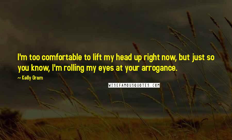 Kelly Oram Quotes: I'm too comfortable to lift my head up right now, but just so you know, I'm rolling my eyes at your arrogance.