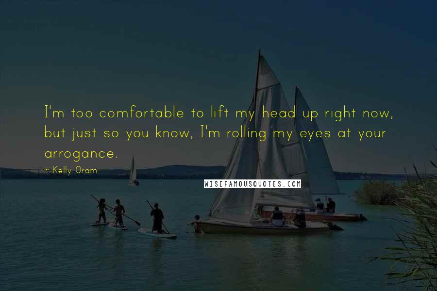 Kelly Oram Quotes: I'm too comfortable to lift my head up right now, but just so you know, I'm rolling my eyes at your arrogance.