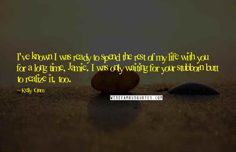 Kelly Oram Quotes: I've known I was ready to spend the rest of my life with you for a long time, Jamie. I was only waiting for your stubborn butt to realize it, too.