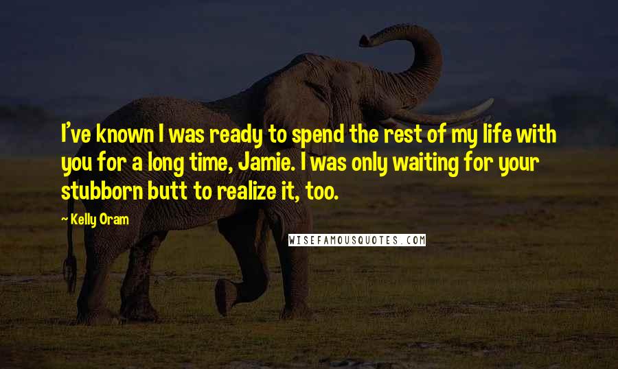 Kelly Oram Quotes: I've known I was ready to spend the rest of my life with you for a long time, Jamie. I was only waiting for your stubborn butt to realize it, too.