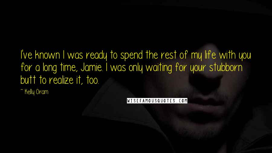 Kelly Oram Quotes: I've known I was ready to spend the rest of my life with you for a long time, Jamie. I was only waiting for your stubborn butt to realize it, too.
