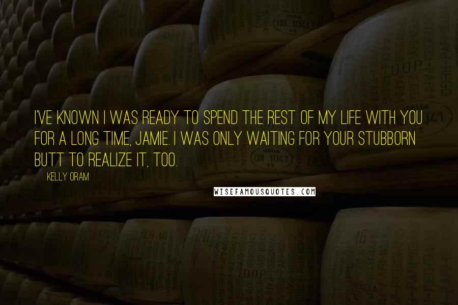 Kelly Oram Quotes: I've known I was ready to spend the rest of my life with you for a long time, Jamie. I was only waiting for your stubborn butt to realize it, too.