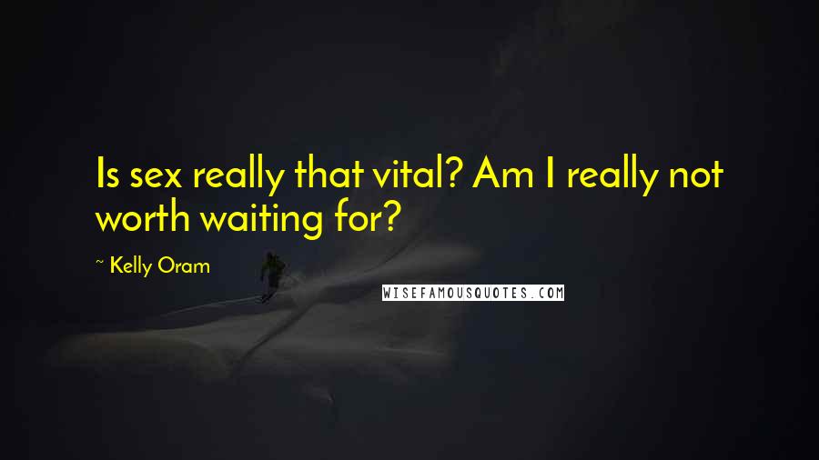Kelly Oram Quotes: Is sex really that vital? Am I really not worth waiting for?