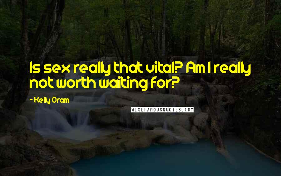 Kelly Oram Quotes: Is sex really that vital? Am I really not worth waiting for?