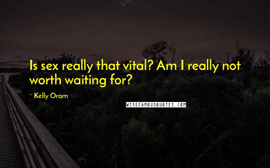 Kelly Oram Quotes: Is sex really that vital? Am I really not worth waiting for?