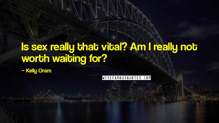 Kelly Oram Quotes: Is sex really that vital? Am I really not worth waiting for?