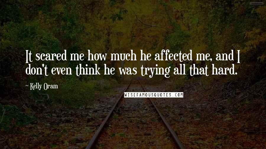 Kelly Oram Quotes: It scared me how much he affected me, and I don't even think he was trying all that hard.