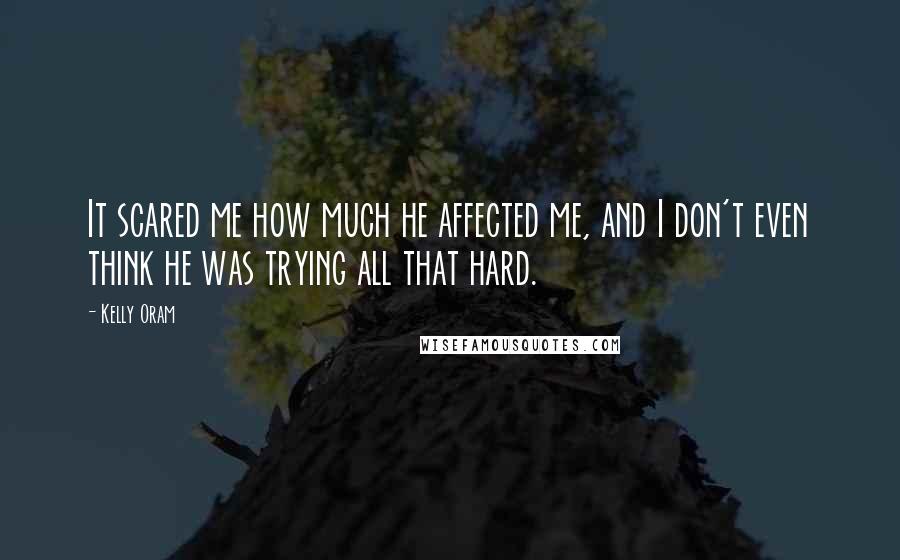 Kelly Oram Quotes: It scared me how much he affected me, and I don't even think he was trying all that hard.