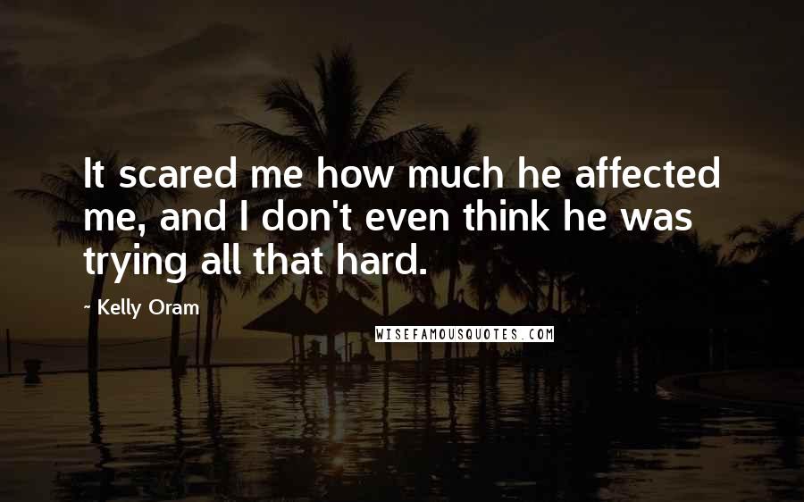 Kelly Oram Quotes: It scared me how much he affected me, and I don't even think he was trying all that hard.