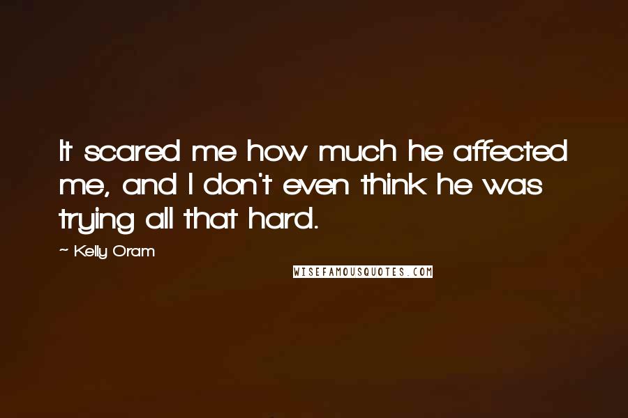 Kelly Oram Quotes: It scared me how much he affected me, and I don't even think he was trying all that hard.