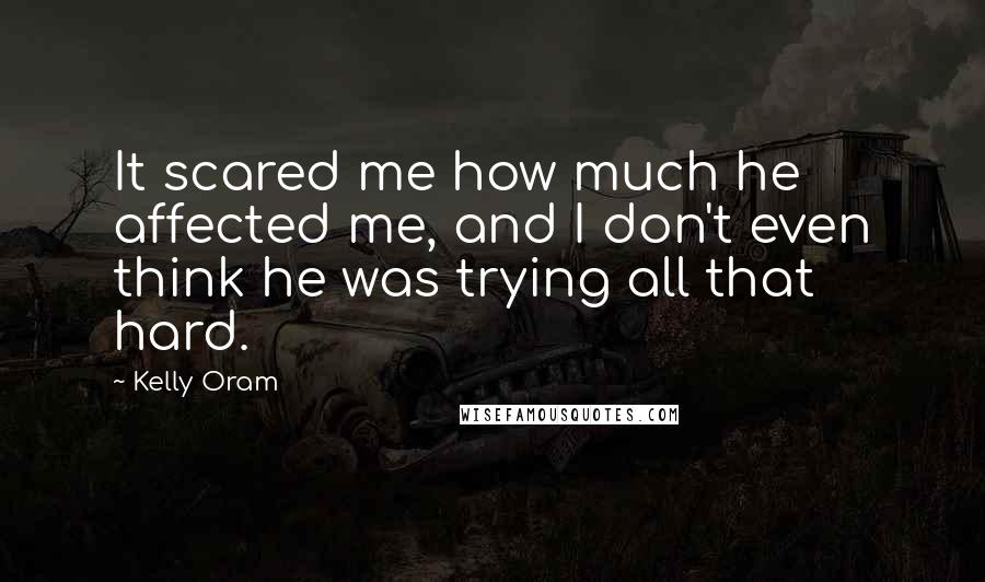 Kelly Oram Quotes: It scared me how much he affected me, and I don't even think he was trying all that hard.