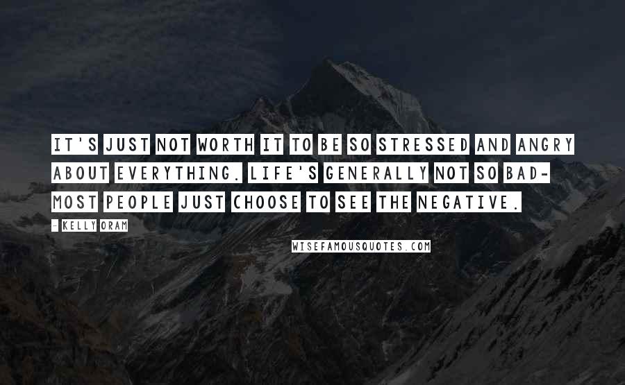 Kelly Oram Quotes: It's just not worth it to be so stressed and angry about everything. Life's generally not so bad- most people just choose to see the negative.