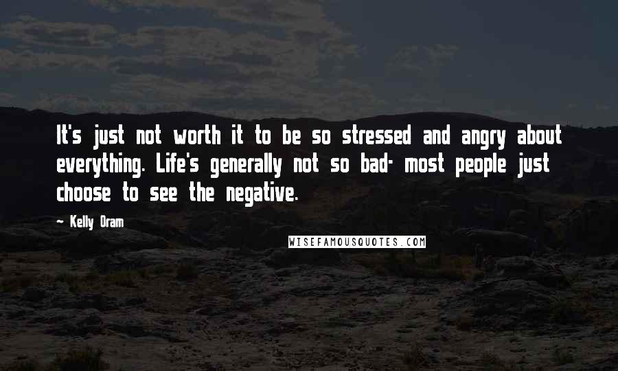 Kelly Oram Quotes: It's just not worth it to be so stressed and angry about everything. Life's generally not so bad- most people just choose to see the negative.