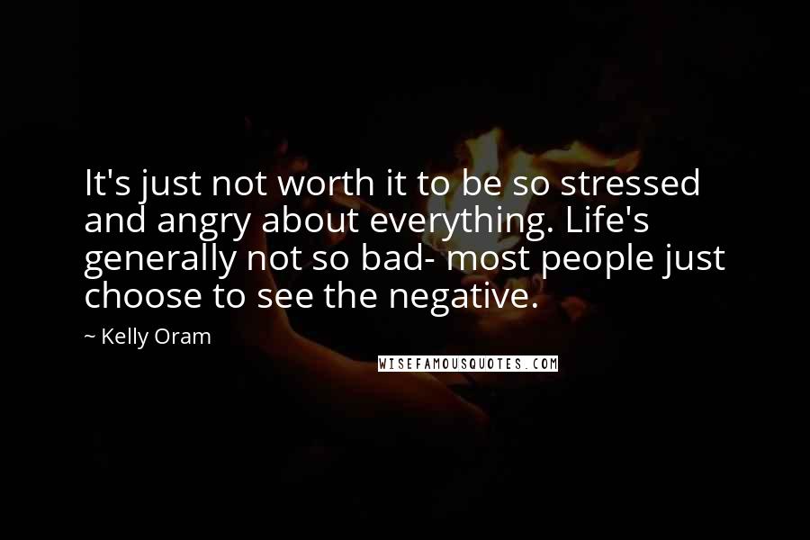 Kelly Oram Quotes: It's just not worth it to be so stressed and angry about everything. Life's generally not so bad- most people just choose to see the negative.